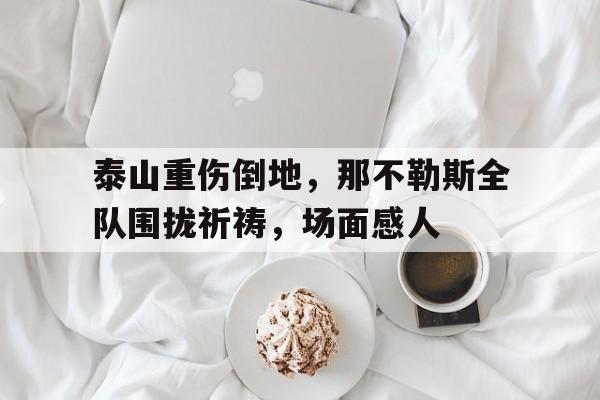 泰山重伤倒地，那不勒斯全队围拢祈祷，场面感人